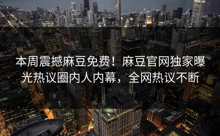 本周震撼麻豆免费！麻豆官网独家曝光热议圈内人内幕，全网热议不断
