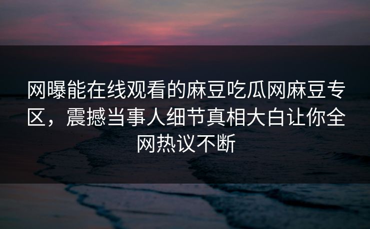 网曝能在线观看的麻豆吃瓜网麻豆专区，震撼当事人细节真相大白让你全网热议不断