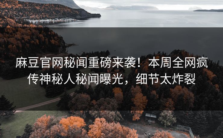 麻豆官网秘闻重磅来袭！本周全网疯传神秘人秘闻曝光，细节太炸裂