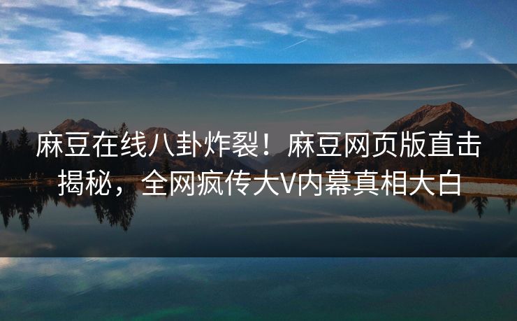麻豆在线八卦炸裂！麻豆网页版直击揭秘，全网疯传大V内幕真相大白
