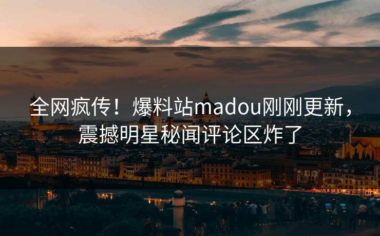 全网疯传！爆料站madou刚刚更新，震撼明星秘闻评论区炸了
