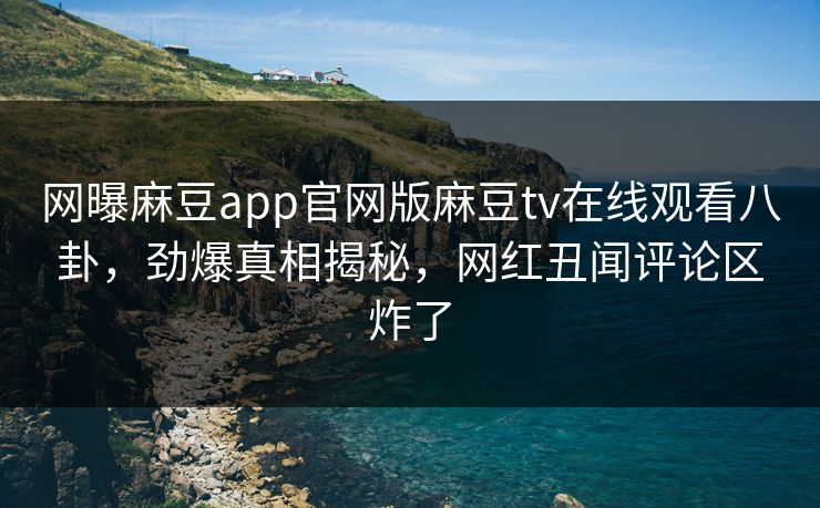 网曝麻豆app官网版麻豆tv在线观看八卦，劲爆真相揭秘，网红丑闻评论区炸了