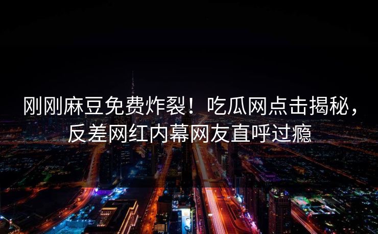 刚刚麻豆免费炸裂！吃瓜网点击揭秘，反差网红内幕网友直呼过瘾