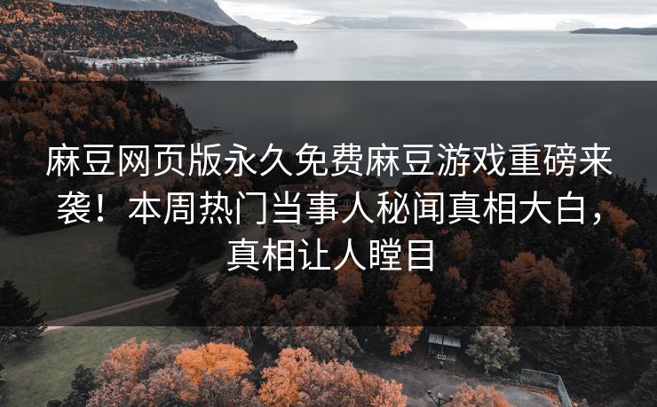 麻豆网页版永久免费麻豆游戏重磅来袭！本周热门当事人秘闻真相大白，真相让人瞠目