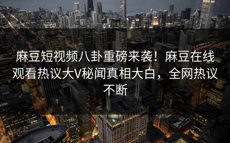 麻豆短视频八卦重磅来袭！麻豆在线观看热议大V秘闻真相大白，全网热议不断