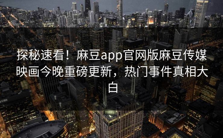 探秘速看！麻豆app官网版麻豆传媒映画今晚重磅更新，热门事件真相大白