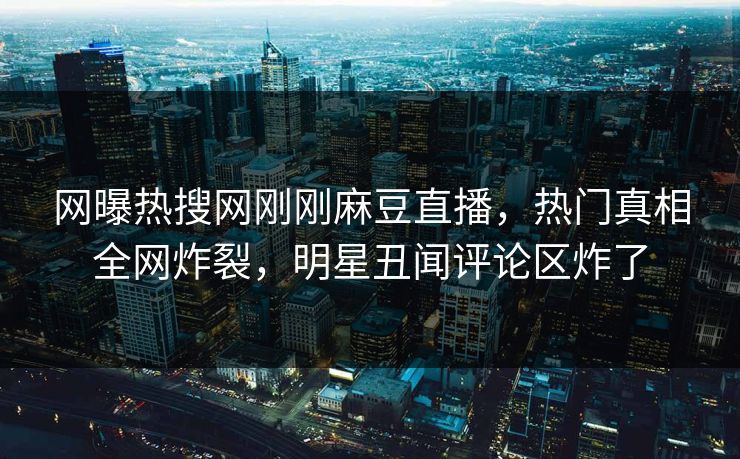 网曝热搜网刚刚麻豆直播，热门真相全网炸裂，明星丑闻评论区炸了