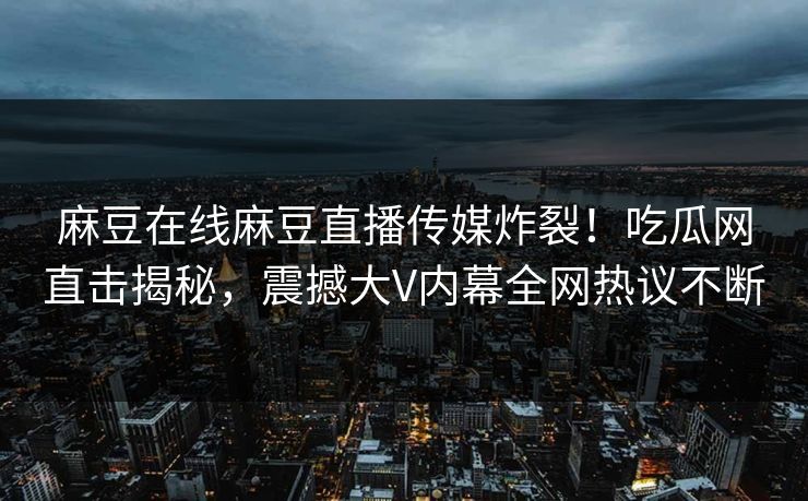 麻豆在线麻豆直播传媒炸裂！吃瓜网直击揭秘，震撼大V内幕全网热议不断