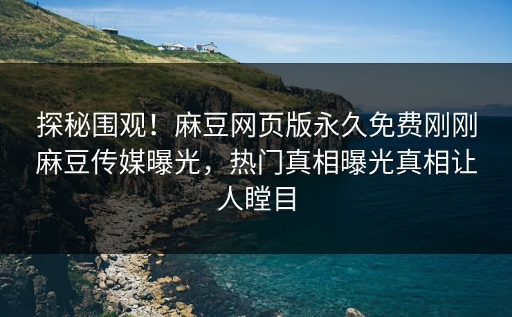 探秘围观！麻豆网页版永久免费刚刚麻豆传媒曝光，热门真相曝光真相让人瞠目
