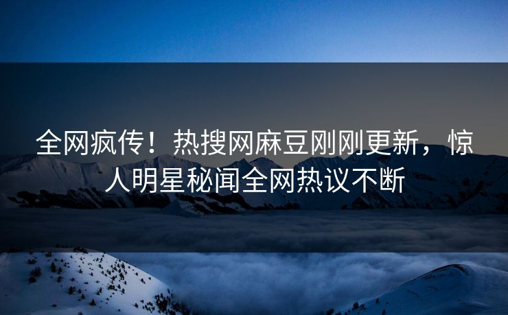 全网疯传！热搜网麻豆刚刚更新，惊人明星秘闻全网热议不断