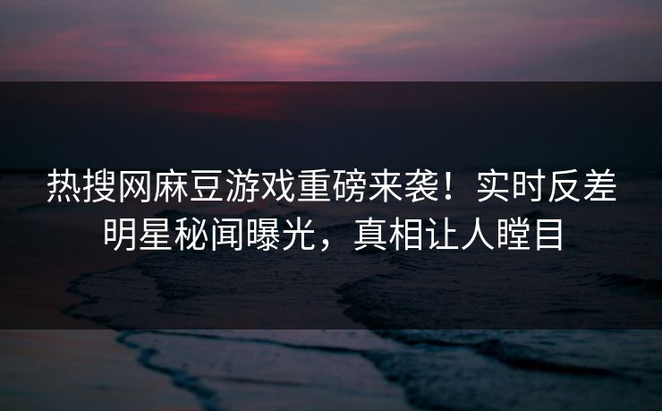 热搜网麻豆游戏重磅来袭！实时反差明星秘闻曝光，真相让人瞠目