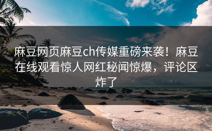 麻豆网页麻豆ch传媒重磅来袭！麻豆在线观看惊人网红秘闻惊爆，评论区炸了