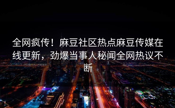 全网疯传！麻豆社区热点麻豆传媒在线更新，劲爆当事人秘闻全网热议不断