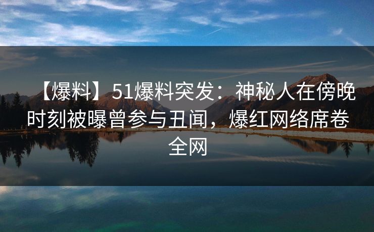 【爆料】51爆料突发：神秘人在傍晚时刻被曝曾参与丑闻，爆红网络席卷全网