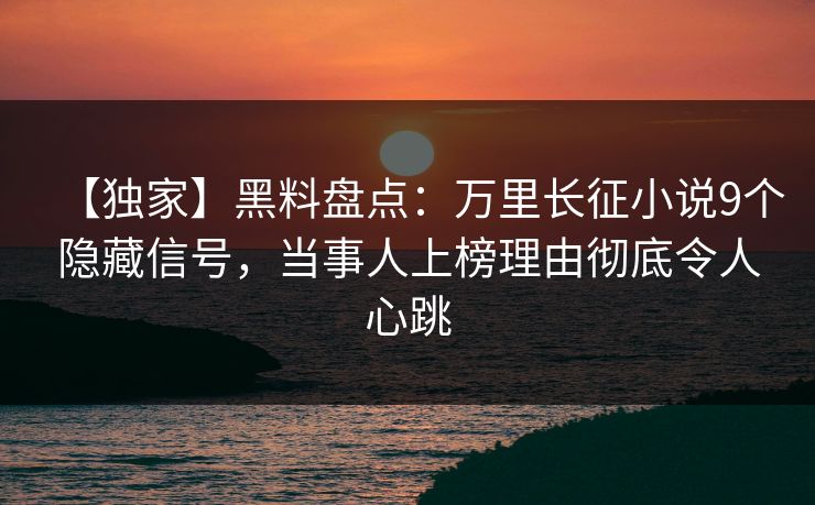 【独家】黑料盘点：万里长征小说9个隐藏信号，当事人上榜理由彻底令人心跳