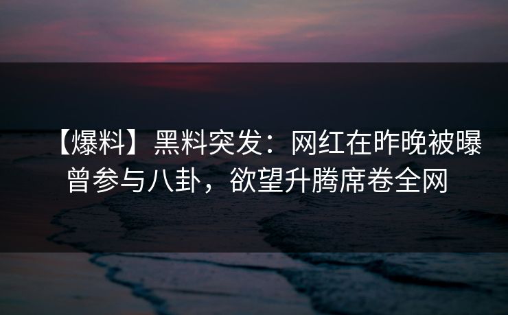 【爆料】黑料突发：网红在昨晚被曝曾参与八卦，欲望升腾席卷全网