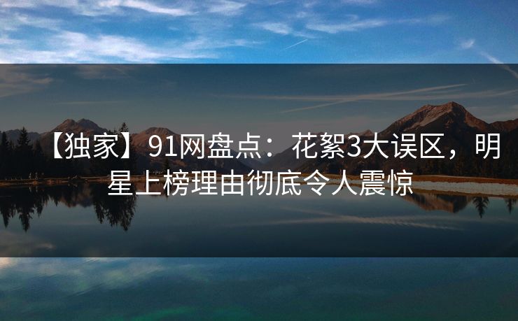 【独家】91网盘点：花絮3大误区，明星上榜理由彻底令人震惊