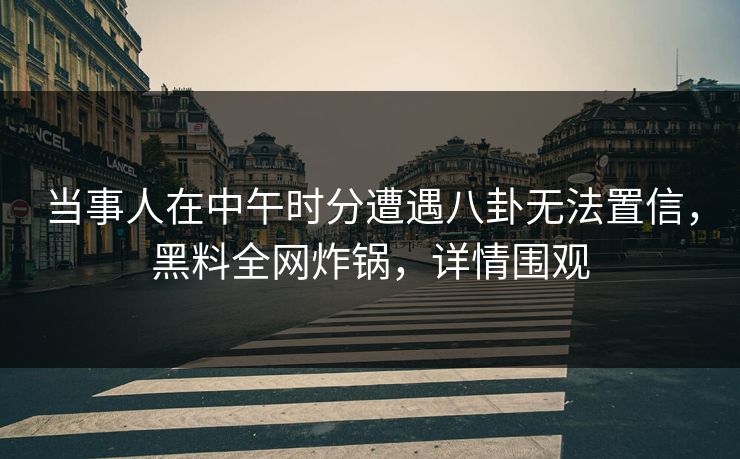 当事人在中午时分遭遇八卦无法置信，黑料全网炸锅，详情围观
