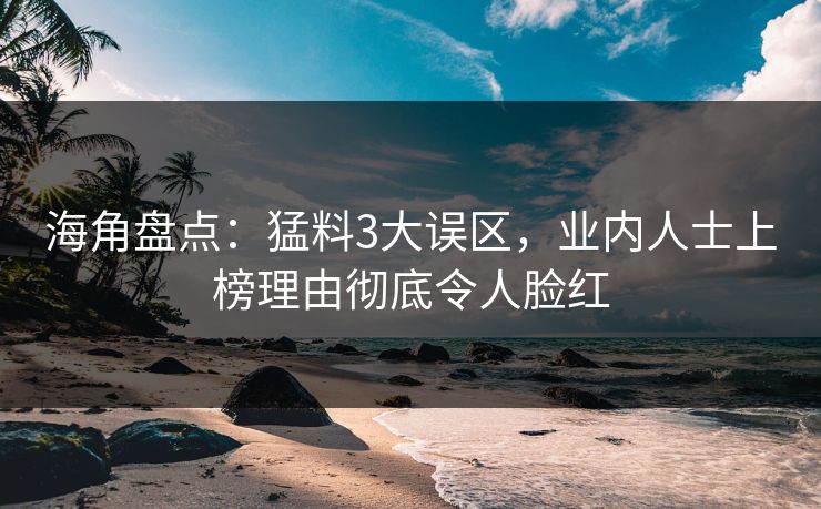 海角盘点：猛料3大误区，业内人士上榜理由彻底令人脸红