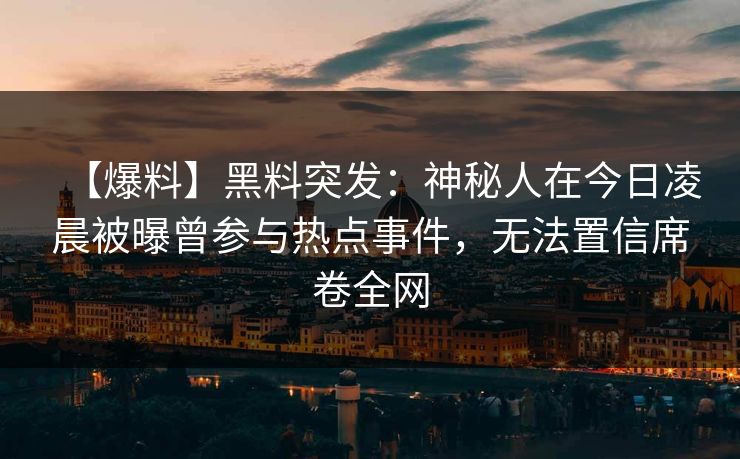 【爆料】黑料突发：神秘人在今日凌晨被曝曾参与热点事件，无法置信席卷全网