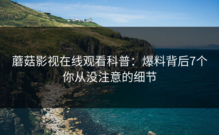蘑菇影视在线观看科普：爆料背后7个你从没注意的细节
