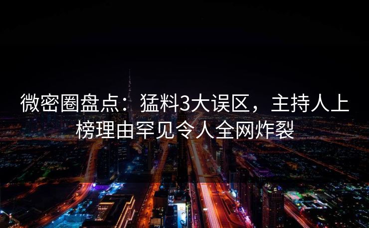 微密圈盘点：猛料3大误区，主持人上榜理由罕见令人全网炸裂