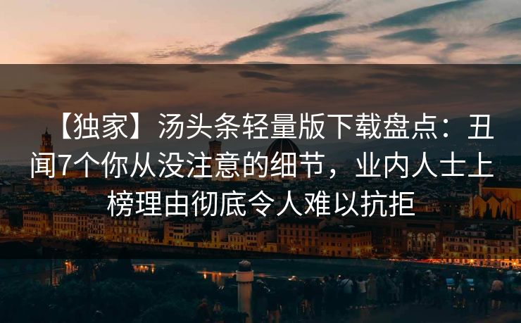 【独家】汤头条轻量版下载盘点：丑闻7个你从没注意的细节，业内人士上榜理由彻底令人难以抗拒