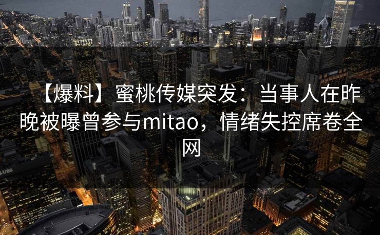 【爆料】蜜桃传媒突发：当事人在昨晚被曝曾参与mitao，情绪失控席卷全网