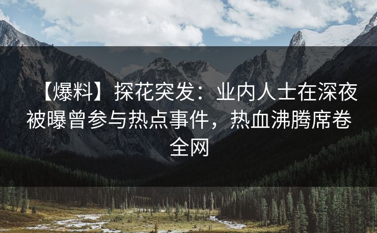 【爆料】探花突发：业内人士在深夜被曝曾参与热点事件，热血沸腾席卷全网
