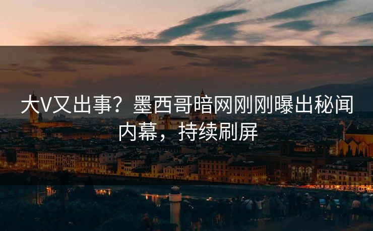 大V又出事？墨西哥暗网刚刚曝出秘闻内幕，持续刷屏