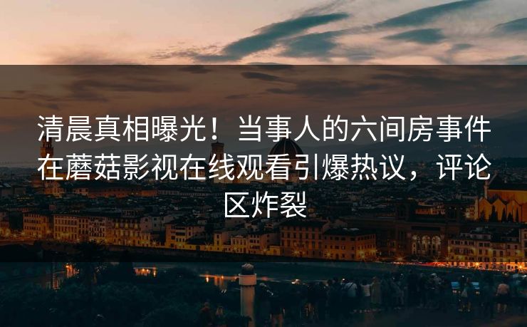 清晨真相曝光！当事人的六间房事件在蘑菇影视在线观看引爆热议，评论区炸裂