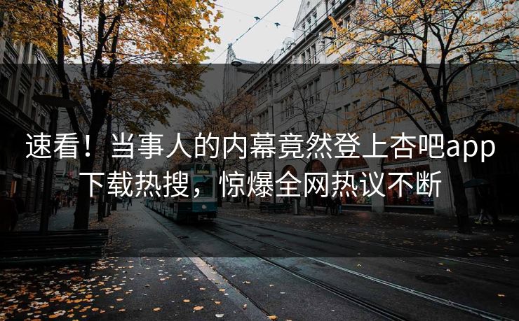 速看！当事人的内幕竟然登上杏吧app下载热搜，惊爆全网热议不断