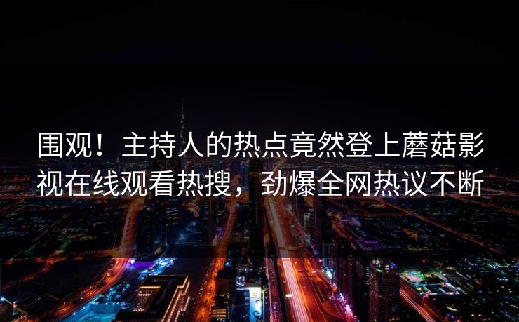 围观！主持人的热点竟然登上蘑菇影视在线观看热搜，劲爆全网热议不断