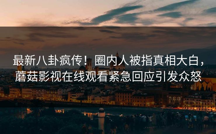 最新八卦疯传！圈内人被指真相大白，蘑菇影视在线观看紧急回应引发众怒