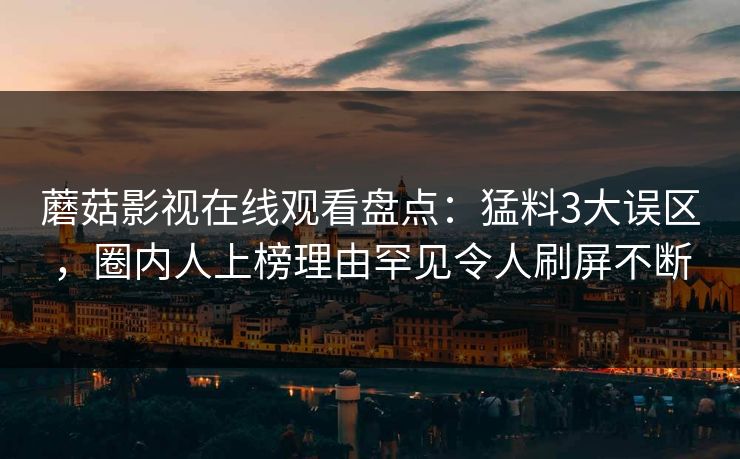 蘑菇影视在线观看盘点：猛料3大误区，圈内人上榜理由罕见令人刷屏不断