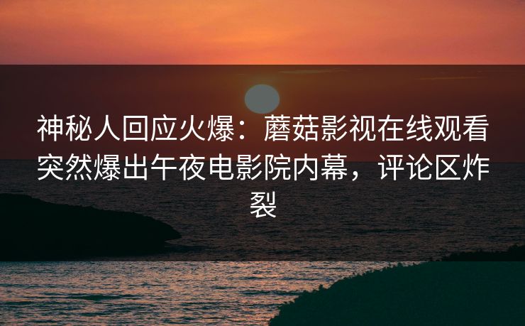 神秘人回应火爆：蘑菇影视在线观看突然爆出午夜电影院内幕，评论区炸裂