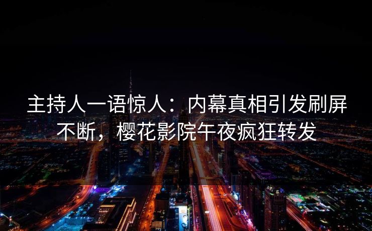 主持人一语惊人：内幕真相引发刷屏不断，樱花影院午夜疯狂转发