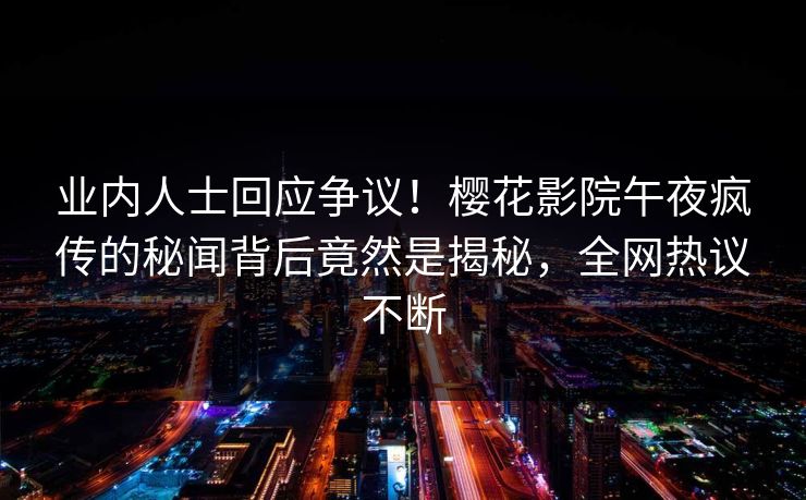 业内人士回应争议!樱花影院午夜疯传的秘闻背后竟然是揭秘,全网热议不断 业内人士回应争议!樱花影院午夜疯传的秘闻背后竟然是揭秘,全网热议不断