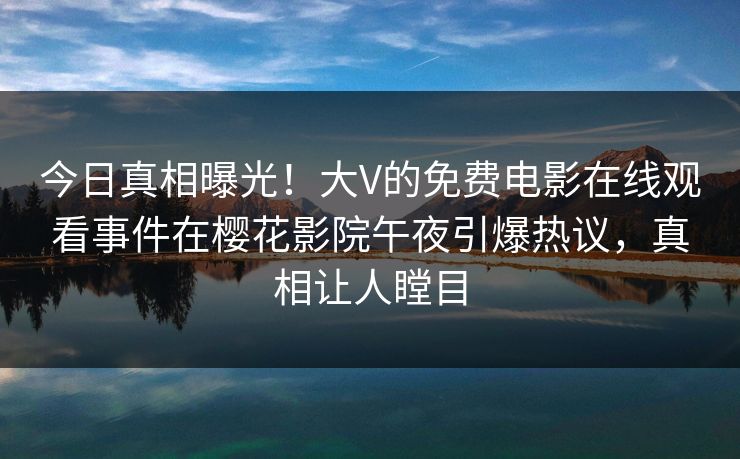 今日真相曝光！大V的免费电影在线观看事件在樱花影院午夜引爆热议，真相让人瞠目