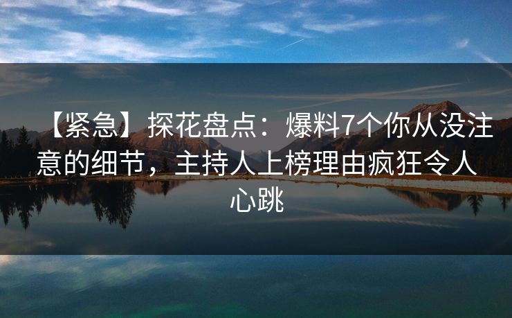 【紧急】探花盘点：爆料7个你从没注意的细节，主持人上榜理由疯狂令人心跳