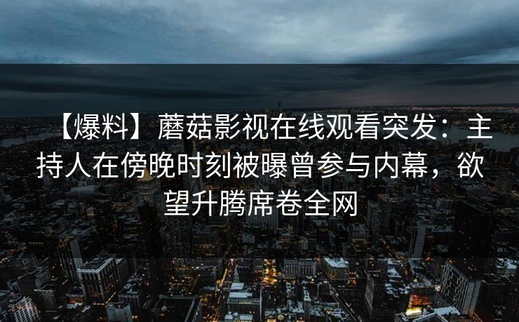 【爆料】蘑菇影视在线观看突发:主持人在傍晚时刻被曝曾参与内幕,欲望升腾席卷全网 【爆料】蘑菇影视在线观看突发:主持人在傍晚时刻被曝曾参与内幕,欲望升腾席卷全网