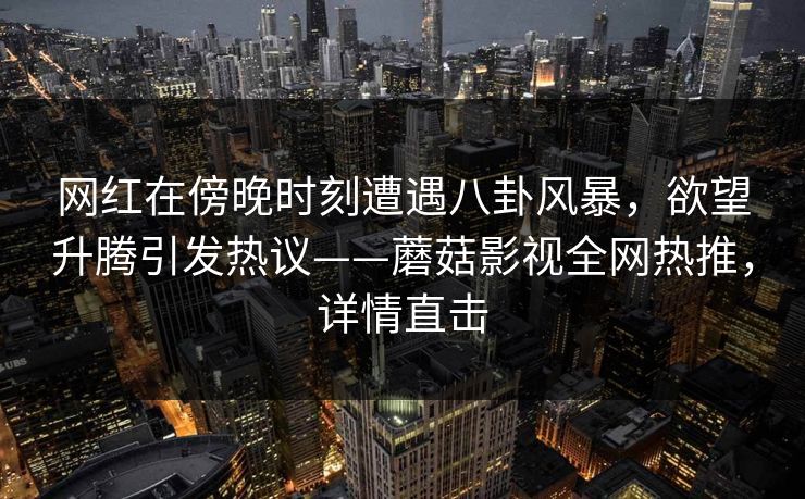 网红在傍晚时刻遭遇八卦风暴，欲望升腾引发热议——蘑菇影视全网热推，详情直击