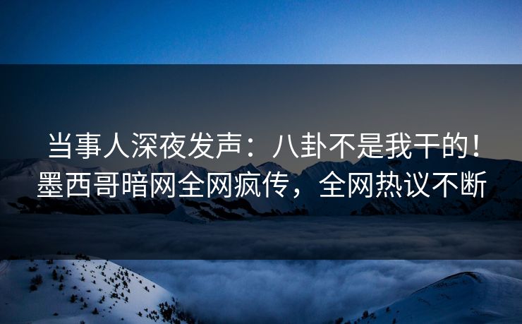 当事人深夜发声:八卦不是我干的!墨西哥暗网全网疯传,全网热议不断 当事人深夜发声:八卦不是我干的!墨西哥暗网全网疯传,全网热议不断