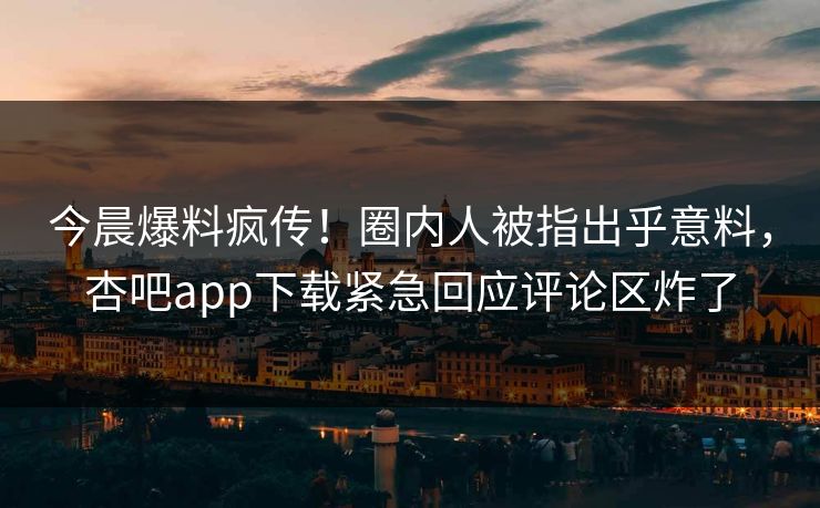 今晨爆料疯传!圈内人被指出乎意料,杏吧app下载紧急回应评论区炸了 今晨爆料疯传!圈内人被指出乎意料,杏吧app下载紧急回应评论区炸了