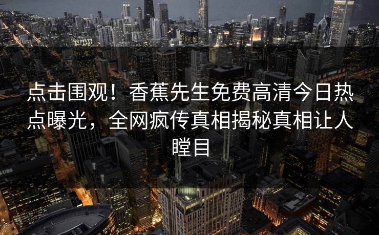 点击围观!香蕉先生免费高清今日热点曝光,全网疯传真相揭秘真相让人瞠目 点击围观!香蕉先生免费高清今日热点曝光,全网疯传真相揭秘真相让人瞠目
