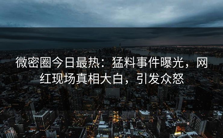 微密圈今日最热:猛料事件曝光,网红现场真相大白,引发众怒 微密圈今日最热:猛料事件曝光,网红现场真相大白,引发众怒