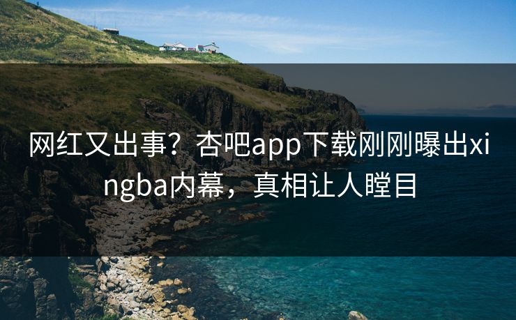 网红又出事？杏吧app下载刚刚曝出xingba内幕，真相让人瞠目