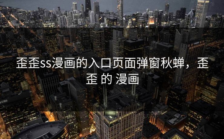 歪歪ss漫画的入口页面弹窗秋蝉，歪歪 的 漫画