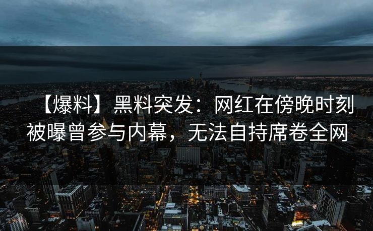 【爆料】黑料突发：网红在傍晚时刻被曝曾参与内幕，无法自持席卷全网