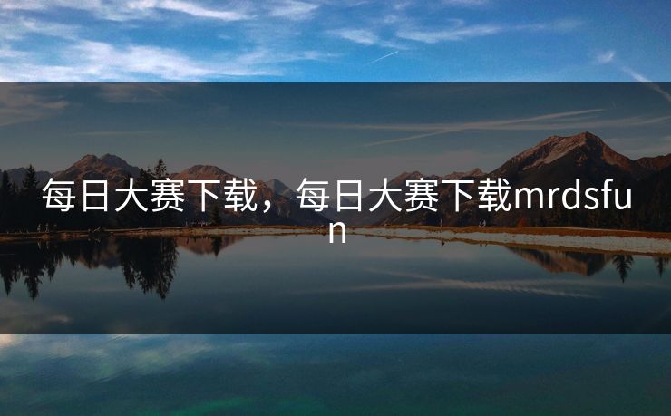 每日大赛下载，每日大赛下载mrdsfun